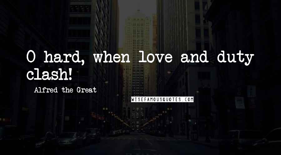 Alfred The Great quotes: O hard, when love and duty clash!