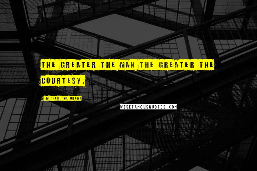 Alfred The Great quotes: The greater the man the greater the courtesy.
