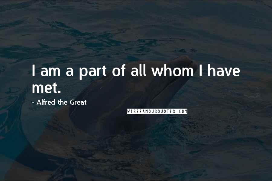 Alfred The Great quotes: I am a part of all whom I have met.