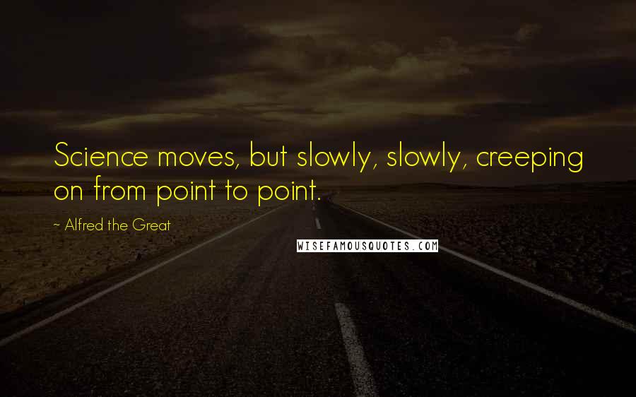Alfred The Great quotes: Science moves, but slowly, slowly, creeping on from point to point.