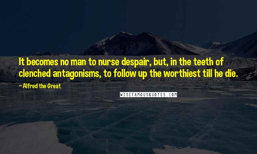 Alfred The Great quotes: It becomes no man to nurse despair, but, in the teeth of clenched antagonisms, to follow up the worthiest till he die.
