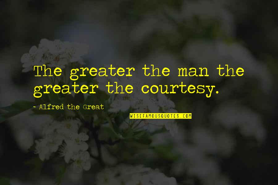 Alfred The Great Quotes By Alfred The Great: The greater the man the greater the courtesy.