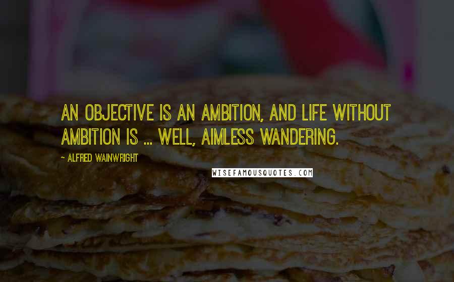 Alfred Wainwright quotes: An objective is an ambition, and life without ambition is ... well, aimless wandering.