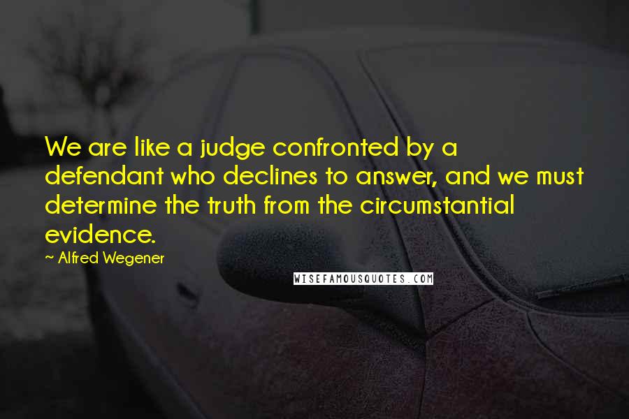 Alfred Wegener quotes: We are like a judge confronted by a defendant who declines to answer, and we must determine the truth from the circumstantial evidence.