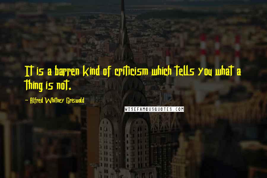 Alfred Whitney Griswold quotes: It is a barren kind of criticism which tells you what a thing is not.