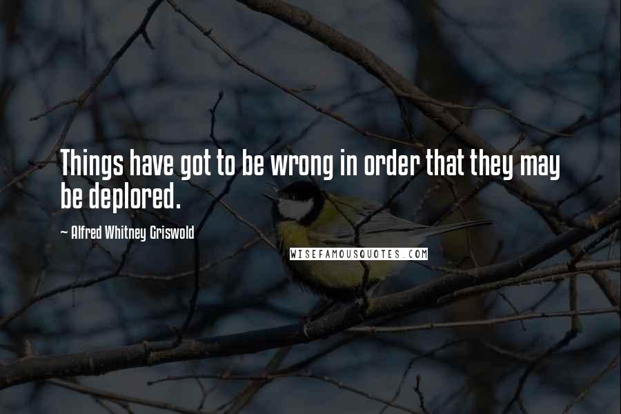 Alfred Whitney Griswold quotes: Things have got to be wrong in order that they may be deplored.