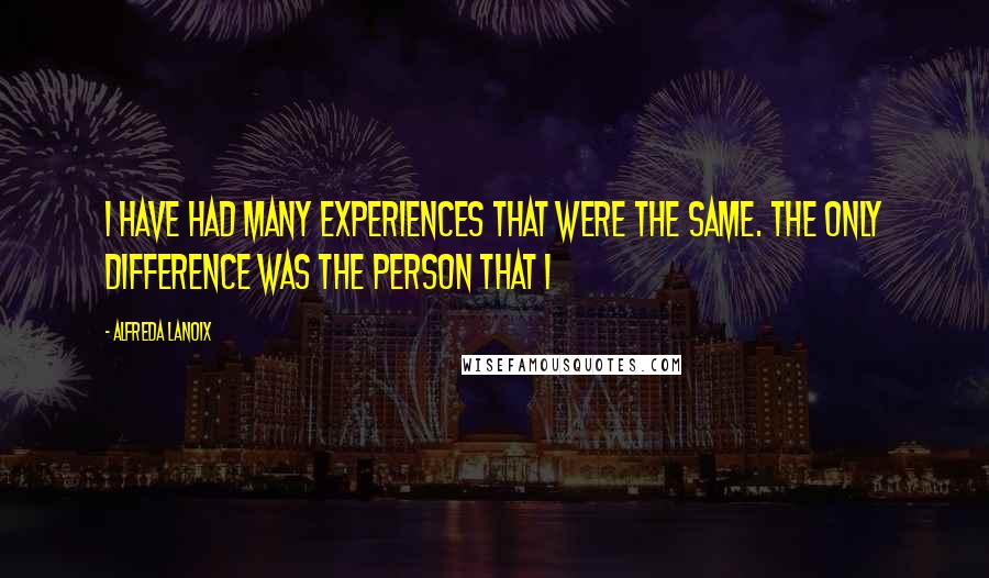 Alfreda Lanoix quotes: I have had many experiences that were the same. The only difference was the person that I