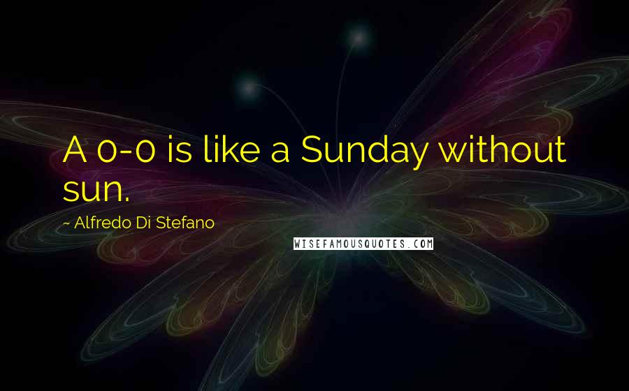 Alfredo Di Stefano quotes: A 0-0 is like a Sunday without sun.