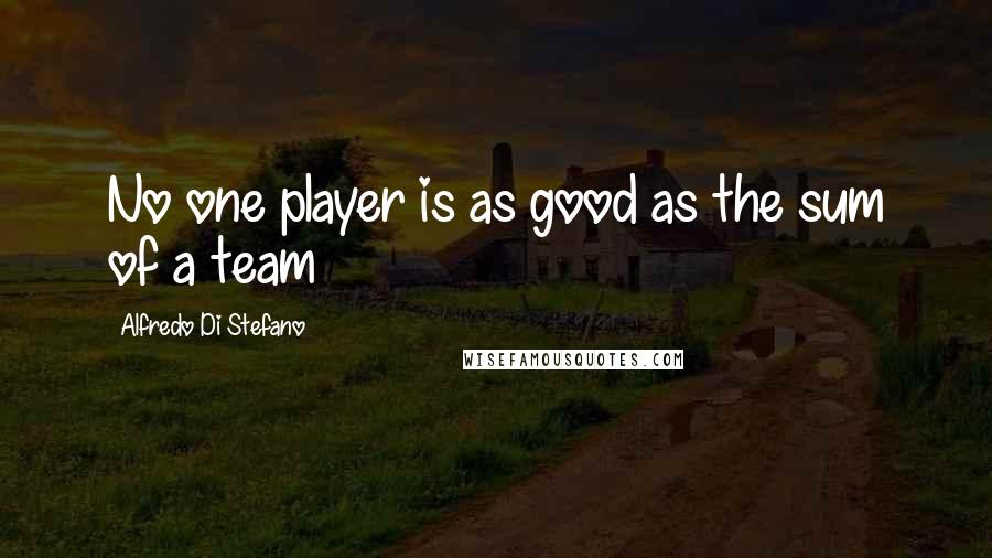 Alfredo Di Stefano quotes: No one player is as good as the sum of a team