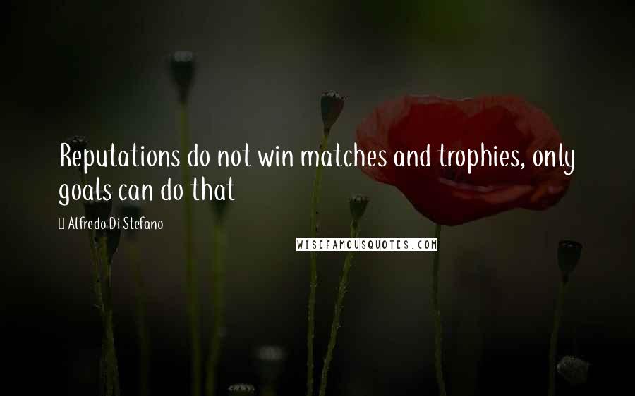 Alfredo Di Stefano quotes: Reputations do not win matches and trophies, only goals can do that