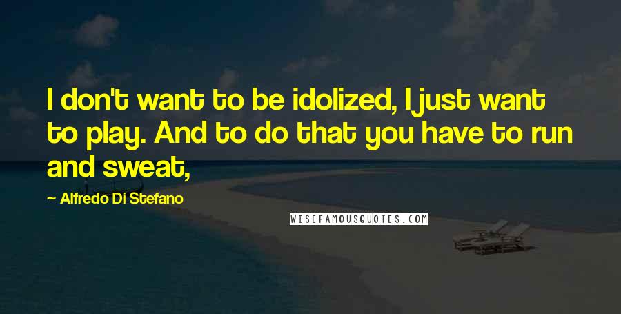 Alfredo Di Stefano quotes: I don't want to be idolized, I just want to play. And to do that you have to run and sweat,
