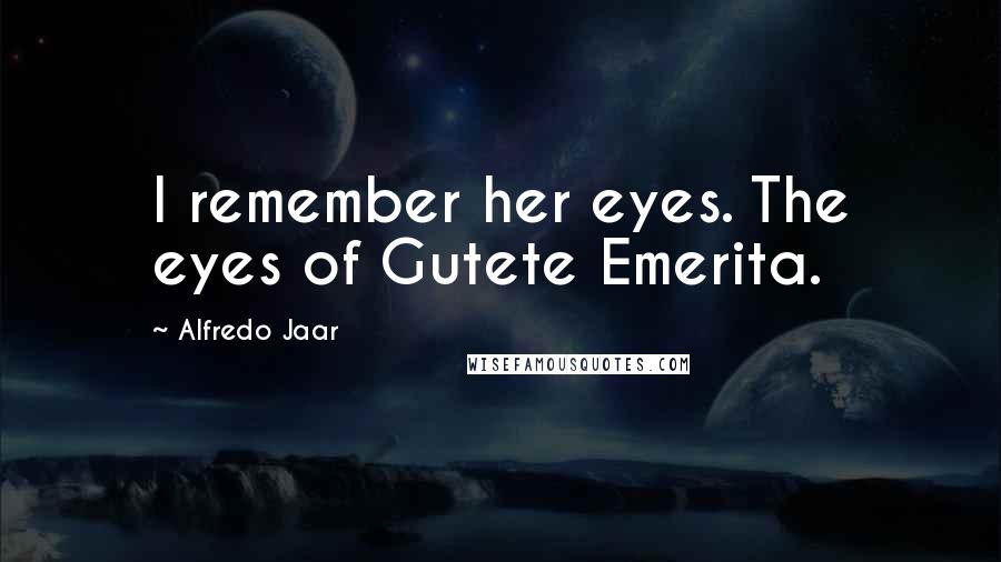 Alfredo Jaar quotes: I remember her eyes. The eyes of Gutete Emerita.