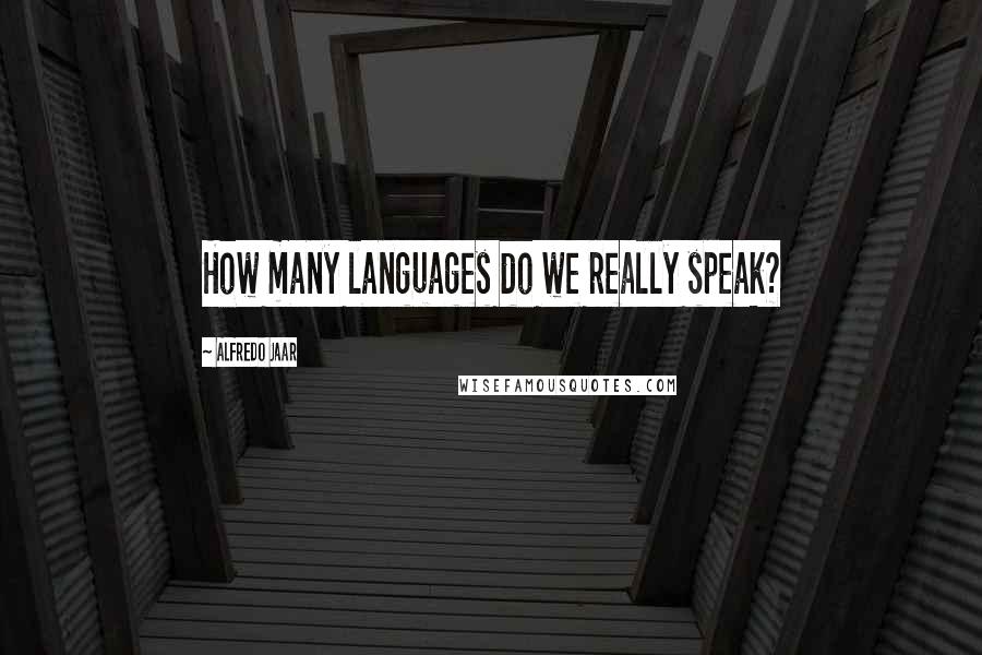 Alfredo Jaar quotes: How many languages do we really speak?