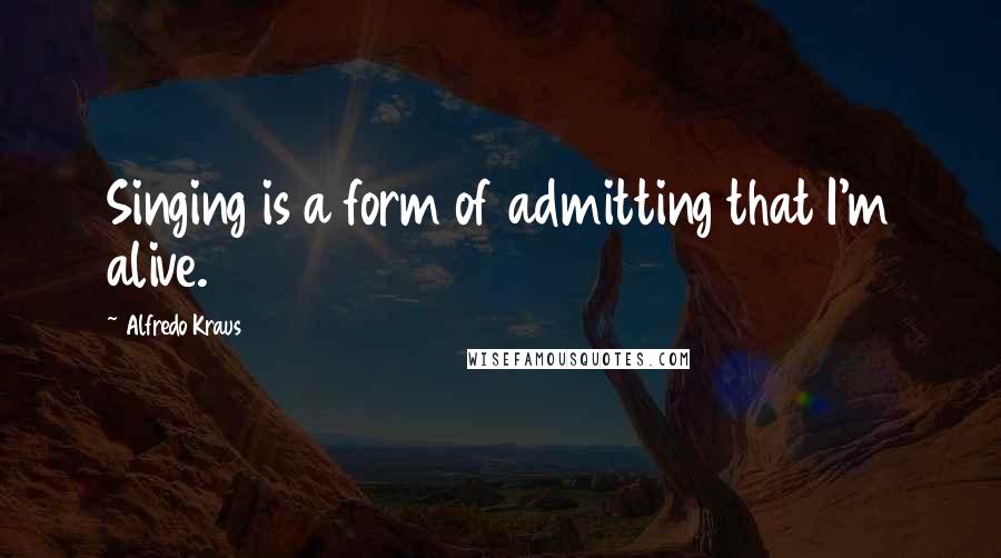 Alfredo Kraus quotes: Singing is a form of admitting that I'm alive.