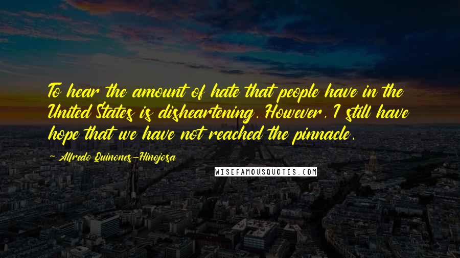 Alfredo Quinones-Hinojosa quotes: To hear the amount of hate that people have in the United States is disheartening. However, I still have hope that we have not reached the pinnacle.