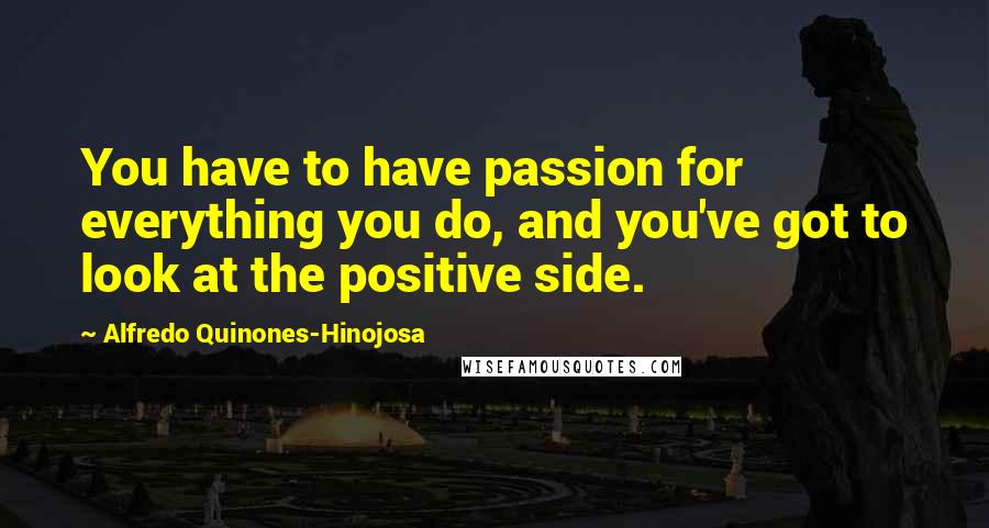 Alfredo Quinones-Hinojosa quotes: You have to have passion for everything you do, and you've got to look at the positive side.