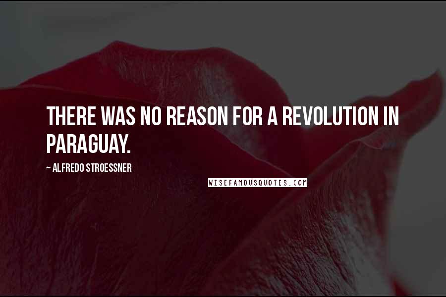Alfredo Stroessner quotes: There was no reason for a revolution in Paraguay.