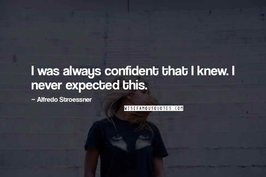 Alfredo Stroessner quotes: I was always confident that I knew. I never expected this.