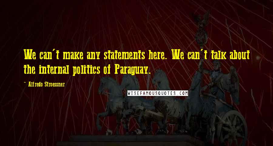 Alfredo Stroessner quotes: We can't make any statements here. We can't talk about the internal politics of Paraguay.