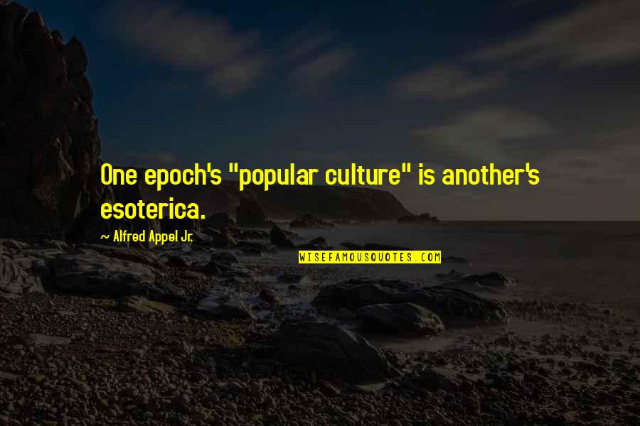 Alfred's Quotes By Alfred Appel Jr.: One epoch's "popular culture" is another's esoterica. Alfred's Quotes By Alfred Appel Jr.: One epoch's "popular culture" is another's esoterica.