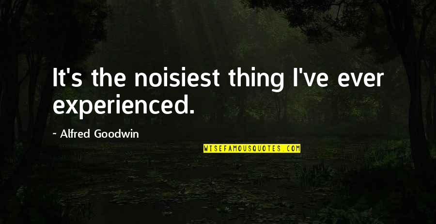 Alfred's Quotes By Alfred Goodwin: It's the noisiest thing I've ever experienced.
