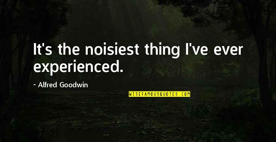 Alfred's Quotes By Alfred Goodwin: It's the noisiest thing I've ever experienced. Alfred's Quotes By Alfred Goodwin: It's the noisiest thing I've ever experienced.