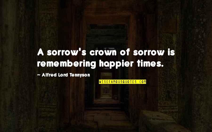 Alfred's Quotes By Alfred Lord Tennyson: A sorrow's crown of sorrow is remembering happier Alfred's Quotes By Alfred Lord Tennyson: A sorrow's crown of sorrow is remembering happier