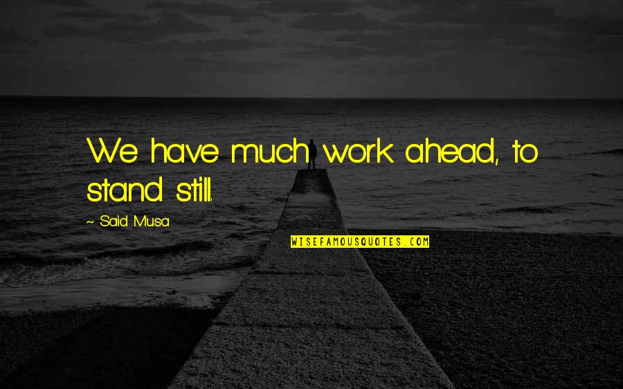 Algalita Quotes By Said Musa: We have much work ahead, to stand still. Algalita Quotes By Said Musa: We have much work ahead, to stand still.