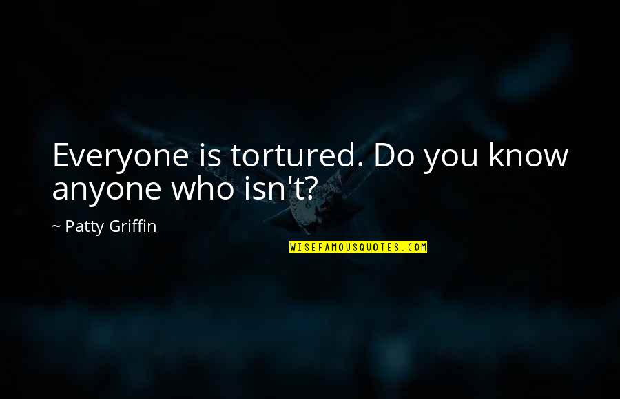 Algama Alla Quotes By Patty Griffin: Everyone is tortured. Do you know anyone who Algama Alla Quotes By Patty Griffin: Everyone is tortured. Do you know anyone who