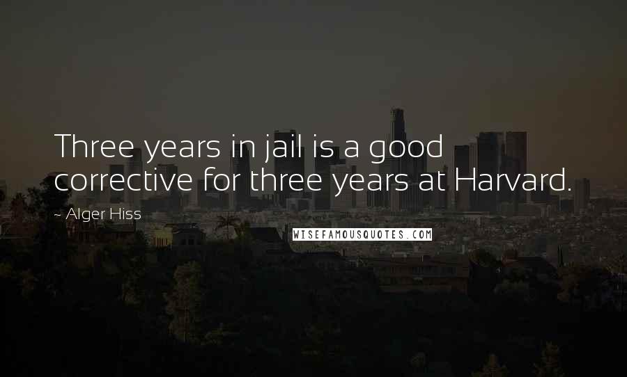 Alger Hiss quotes: Three years in jail is a good corrective for three years at Harvard. Alger Hiss quotes: Three years in jail is a good corrective for three years at Harvard.