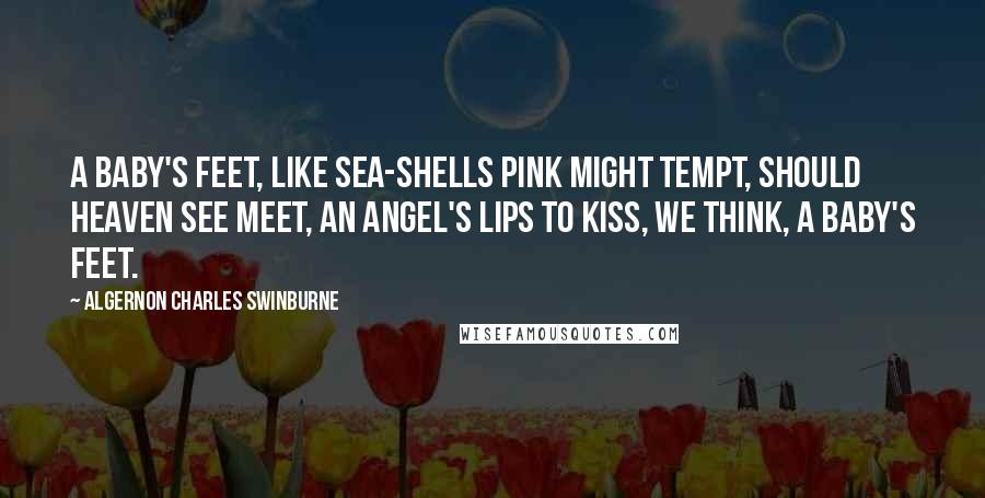 Algernon Charles Swinburne quotes: A baby's feet, like sea-shells pink Might tempt, should heaven see meet, An angel's lips to kiss, we think, A baby's feet.