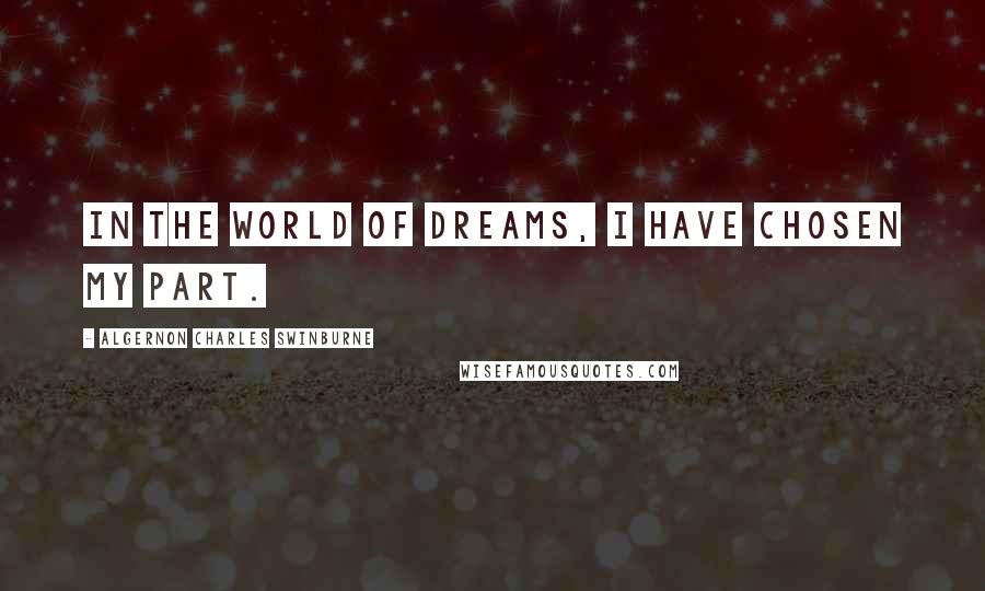 Algernon Charles Swinburne quotes: In the world of dreams, I have chosen my part.
