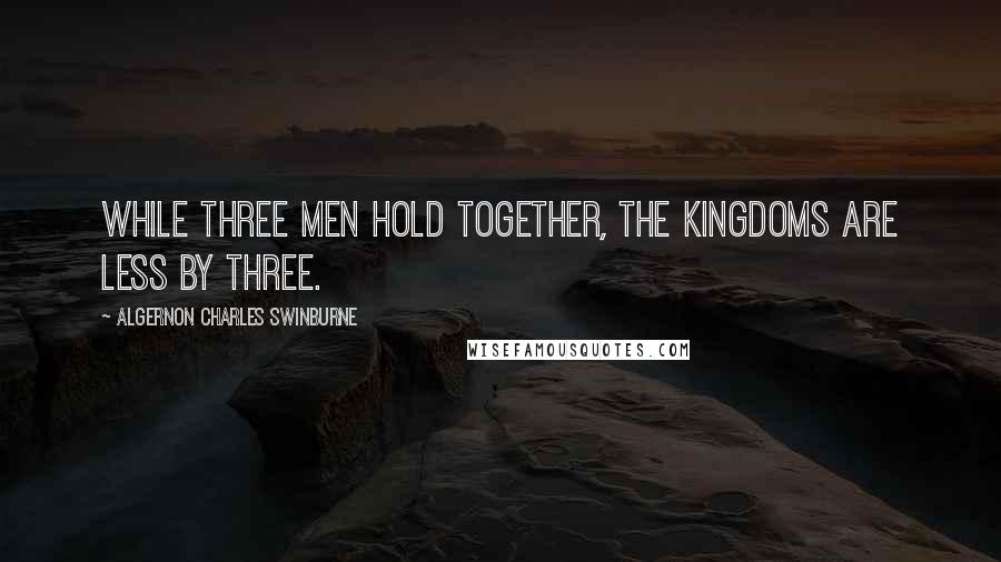 Algernon Charles Swinburne quotes: While three men hold together, the kingdoms are less by three.