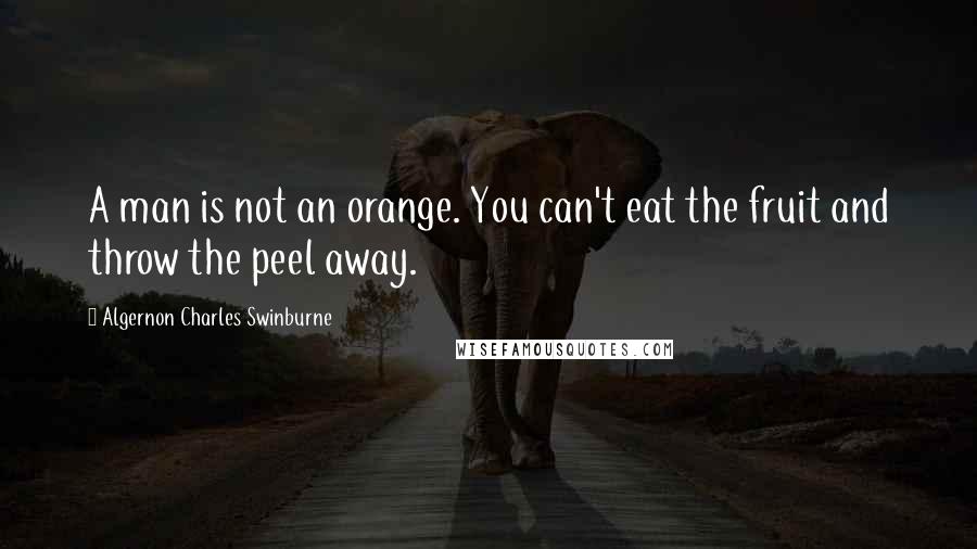 Algernon Charles Swinburne quotes: A man is not an orange. You can't eat the fruit and throw the peel away.