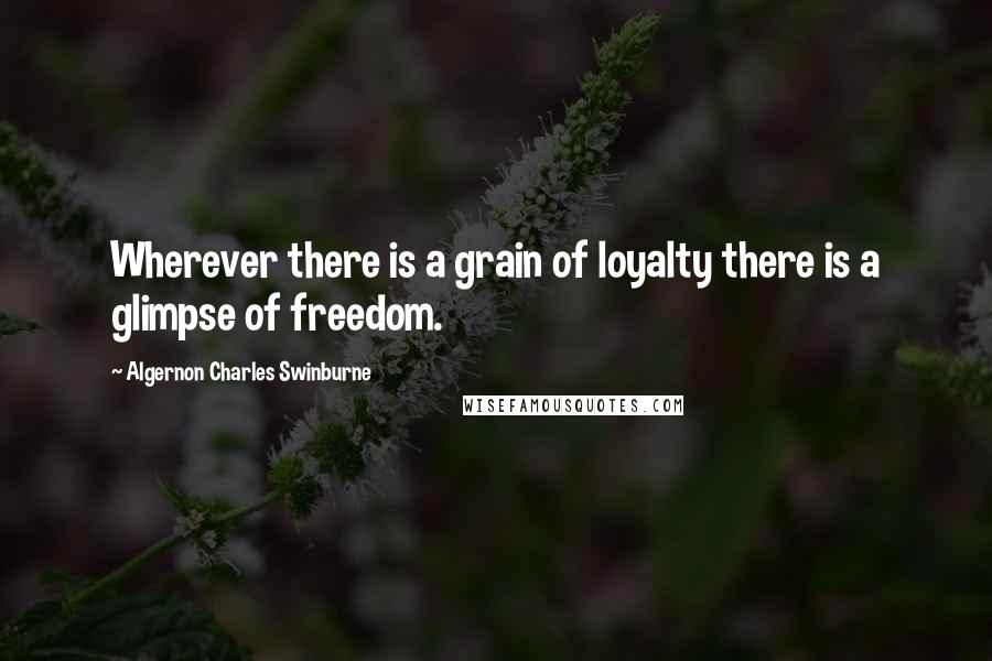 Algernon Charles Swinburne quotes: Wherever there is a grain of loyalty there is a glimpse of freedom.