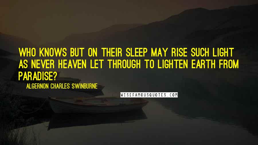 Algernon Charles Swinburne quotes: Who knows but on their sleep may rise Such light as never heaven let through To lighten earth from Paradise?