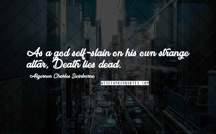 Algernon Charles Swinburne quotes: As a god self-slain on his own strange altar, Death lies dead.