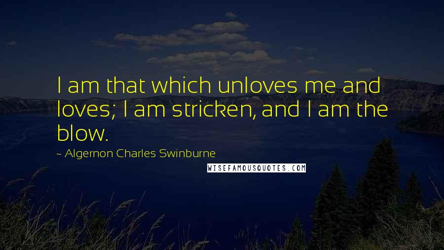 Algernon Charles Swinburne quotes: I am that which unloves me and loves; I am stricken, and I am the blow.