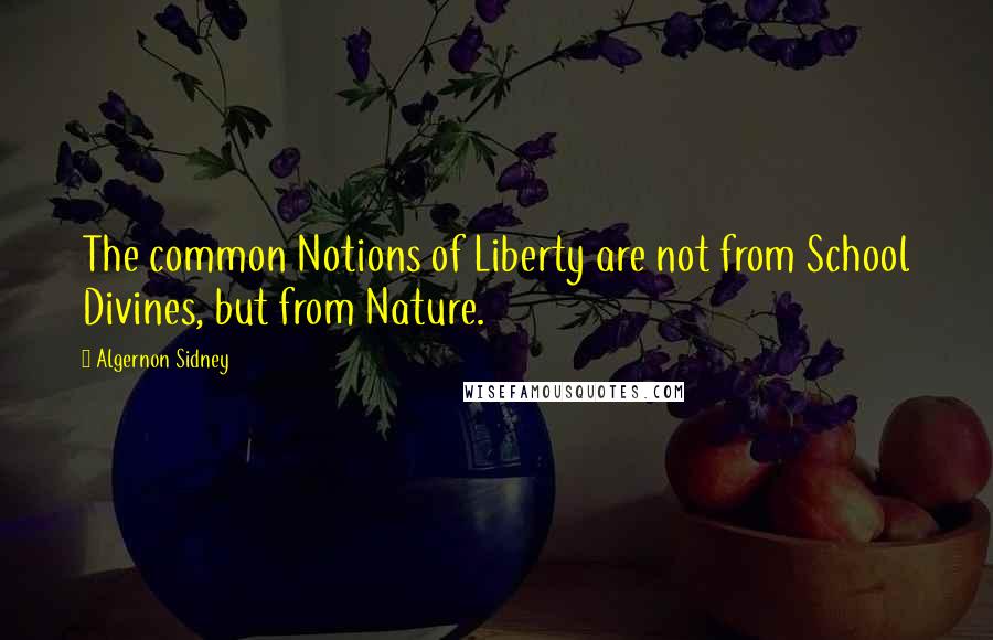 Algernon Sidney quotes: The common Notions of Liberty are not from School Divines, but from Nature.