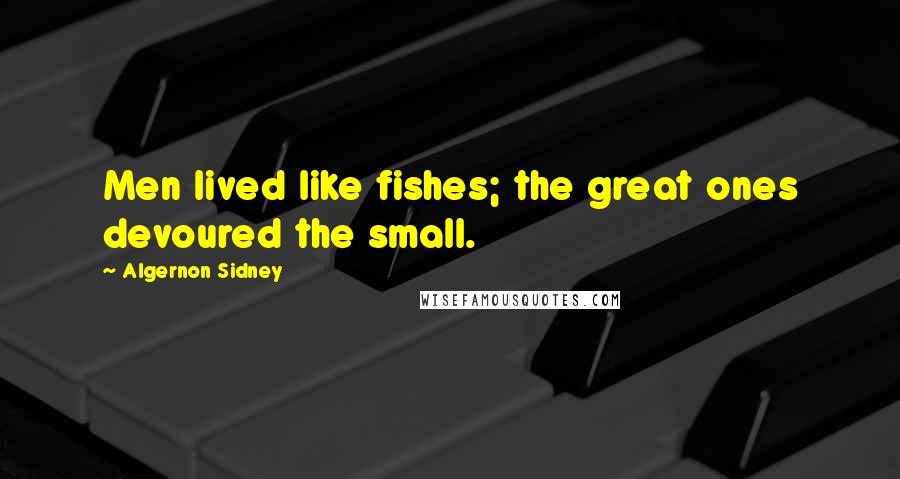 Algernon Sidney quotes: Men lived like fishes; the great ones devoured the small.