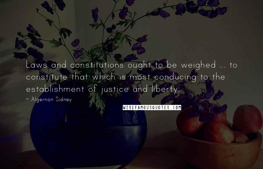 Algernon Sidney quotes: Laws and constitutions ought to be weighed ... to constitute that which is most conducing to the establishment of justice and liberty.