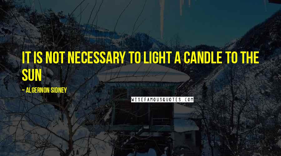 Algernon Sidney quotes: It is not necessary to light a candle to the sun