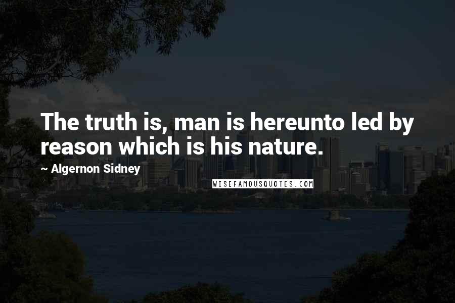 Algernon Sidney quotes: The truth is, man is hereunto led by reason which is his nature.