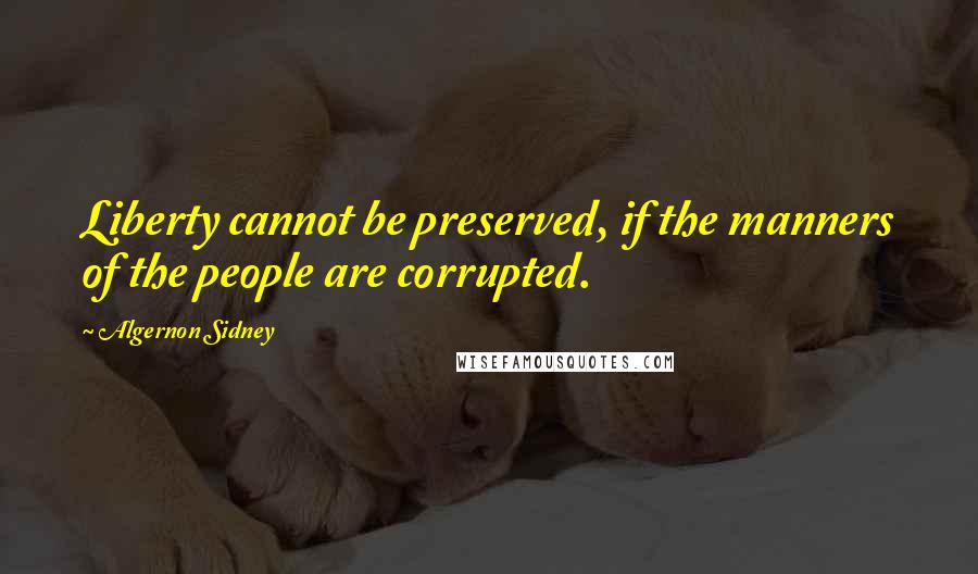 Algernon Sidney quotes: Liberty cannot be preserved, if the manners of the people are corrupted.