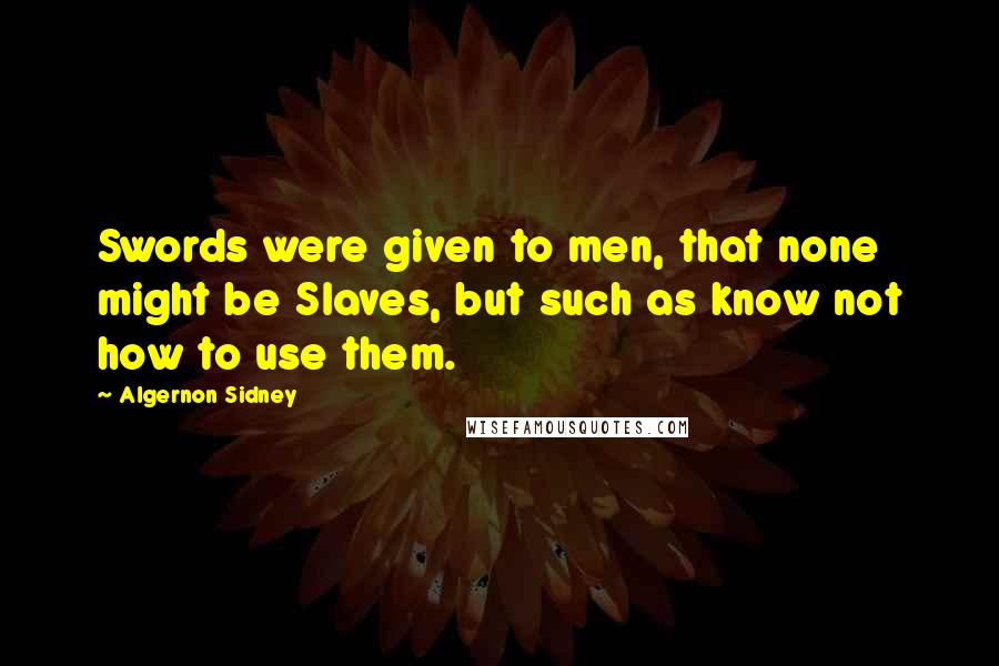 Algernon Sidney quotes: Swords were given to men, that none might be Slaves, but such as know not how to use them.