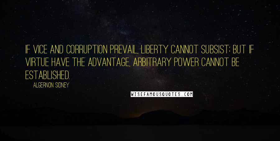 Algernon Sidney quotes: If vice and corruption prevail, liberty cannot subsist; but if virtue have the advantage, arbitrary power cannot be established.