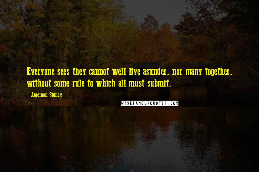 Algernon Sidney quotes: Everyone sees they cannot well live asunder, nor many together, without some rule to which all must submit.