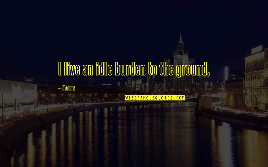 Alhuma Sala Quotes By Homer: I live an idle burden to the ground.