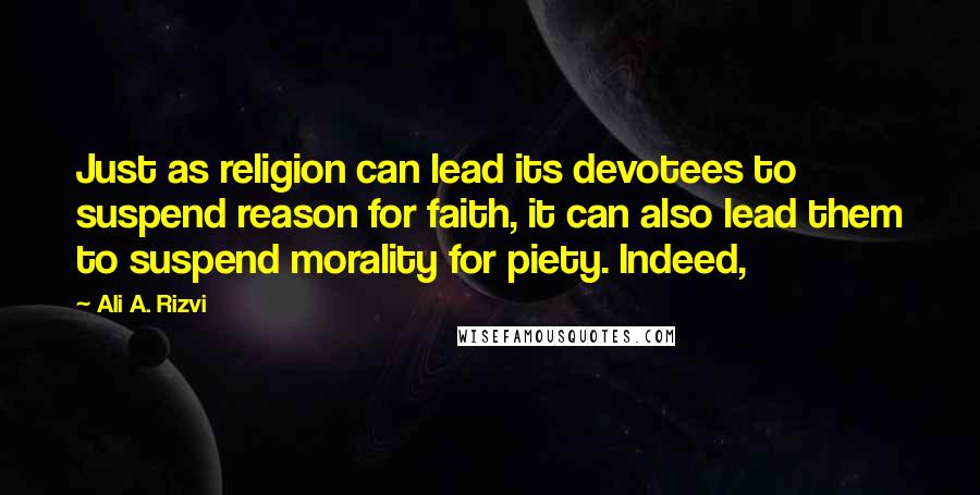 Ali A. Rizvi quotes: Just as religion can lead its devotees to suspend reason for faith, it can also lead them to suspend morality for piety. Indeed, Ali A. Rizvi quotes: Just as religion can lead its devotees to suspend reason for faith, it can also lead them to suspend morality for piety. Indeed,