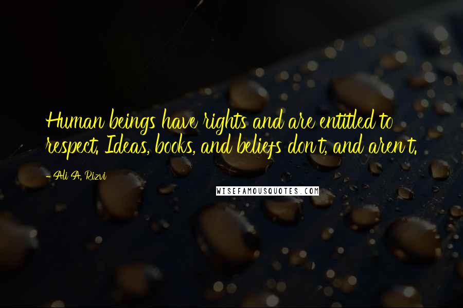 Ali A. Rizvi quotes: Human beings have rights and are entitled to respect. Ideas, books, and beliefs don't, and aren't.